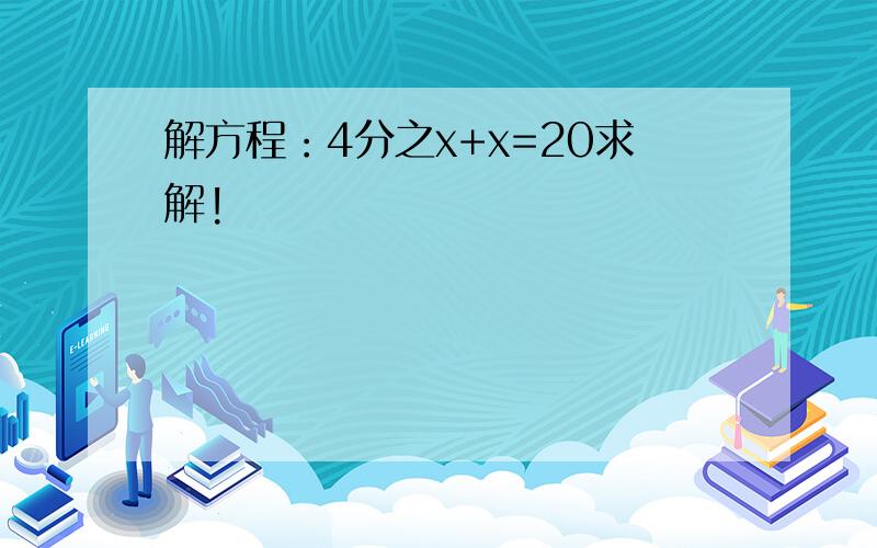 解方程：4分之x+x=20求解!