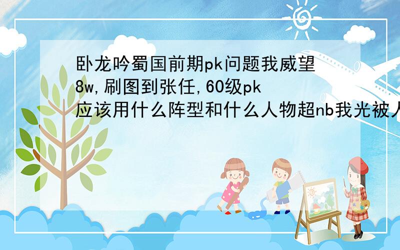 卧龙吟蜀国前期pk问题我威望8w,刷图到张任,60级pk应该用什么阵型和什么人物超nb我光被人家虐,装备全部强化到多少算合适