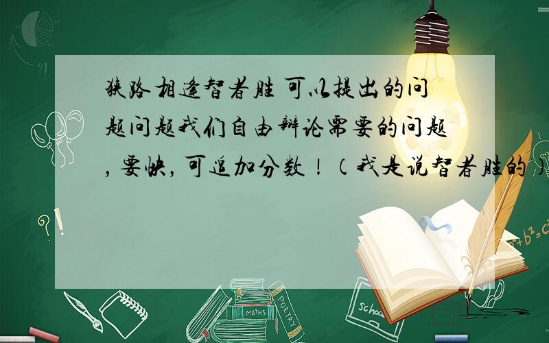 狭路相逢智者胜 可以提出的问题问题我们自由辩论需要的问题，要快，可追加分数！（我是说智者胜的）