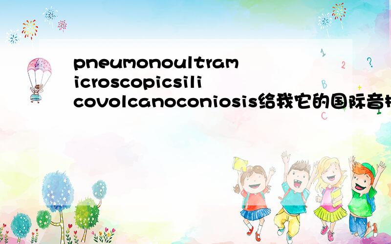 pneumonoultramicroscopicsilicovolcanoconiosis给我它的国际音标如果您身边有牛津字典,帮我查下