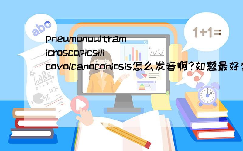 pneumonoultramicroscopicsilicovolcanoconiosis怎么发音啊?如题最好有音标