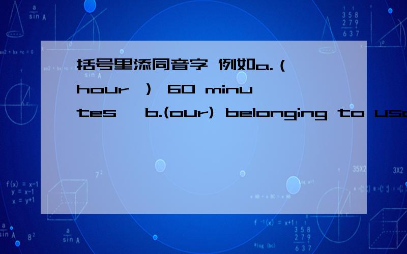 括号里添同音字 例如a.（ hour ） 60 minutes b.(our) belonging to usa.( )lines;opposite of columns b.( )red flower with a thorny stem4