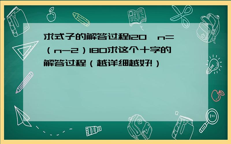 求式子的解答过程120*n=（n-2）180求这个十字的解答过程（越详细越好!）