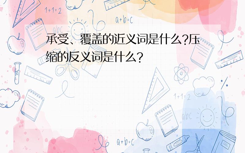 承受、覆盖的近义词是什么?压缩的反义词是什么?