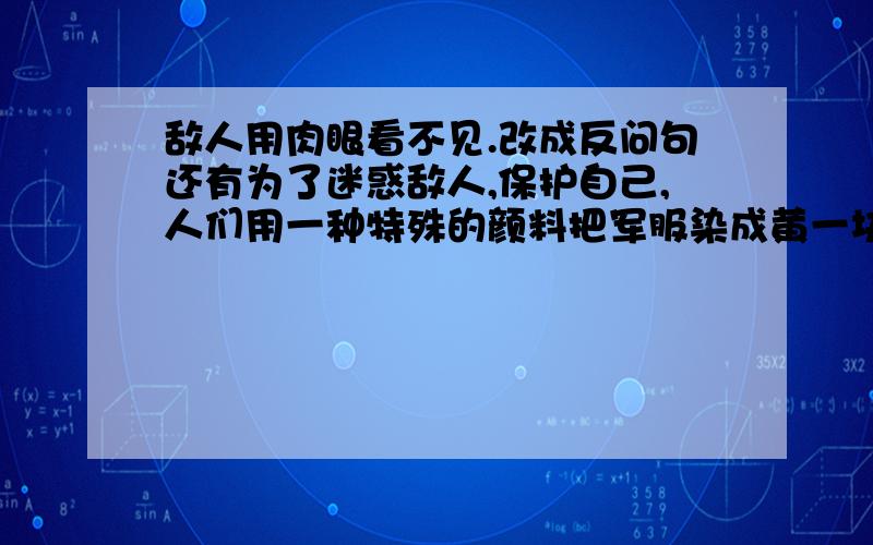 敌人用肉眼看不见.改成反问句还有为了迷惑敌人,保护自己,人们用一种特殊的颜料把军服染成黄一块绿一块的,制成了迷彩服.改成