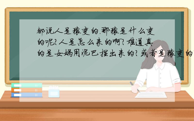 都说人是猿变的.那猿是什么变的呢?人是怎么来的啊?难道真的是女娲用泥巴捏出来的?或者是猿变的?那猿是什么变的呢?变猿的那东西,有是什么变的呢?