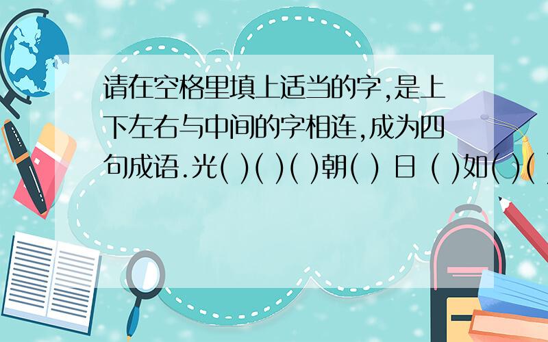 请在空格里填上适当的字,是上下左右与中间的字相连,成为四句成语.光( )( )( )朝( ) 日 ( )如( )( )月( )