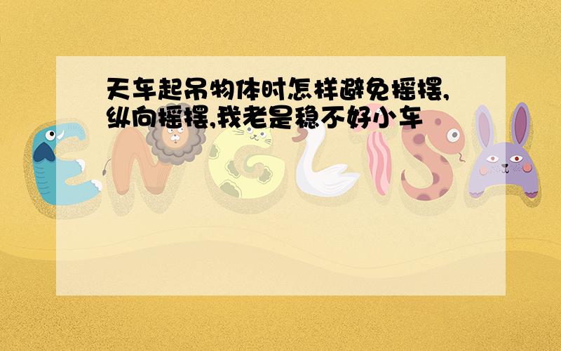 天车起吊物体时怎样避免摇摆,纵向摇摆,我老是稳不好小车