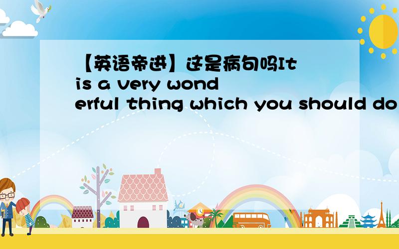 【英语帝进】这是病句吗It is a very wonderful thing which you should do it when you are debilitated,isn’t it?