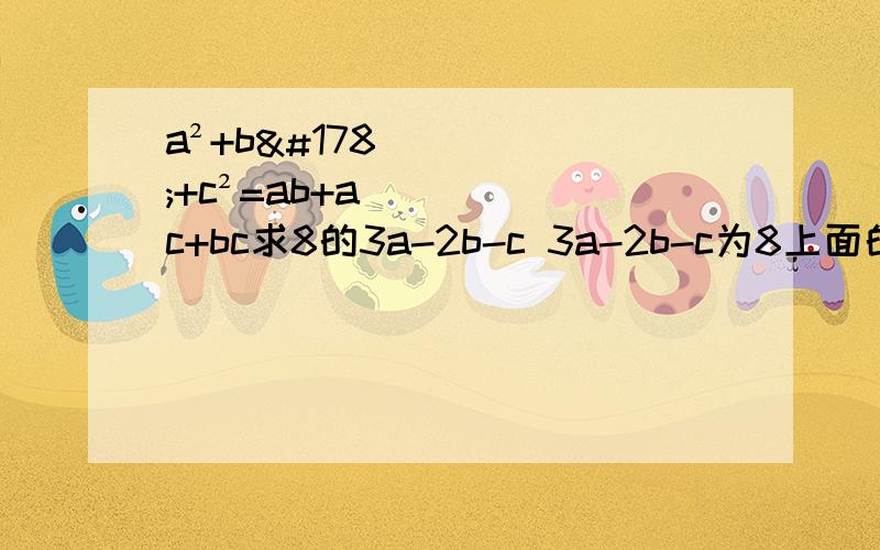 a²+b²+c²=ab+ac+bc求8的3a-2b-c 3a-2b-c为8上面的一段小数字,等于就是8的几次方