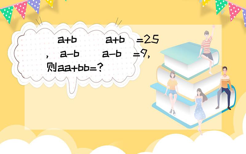 （a+b） （a+b)=25,（a-b）（a-b)=9,则aa+bb=?