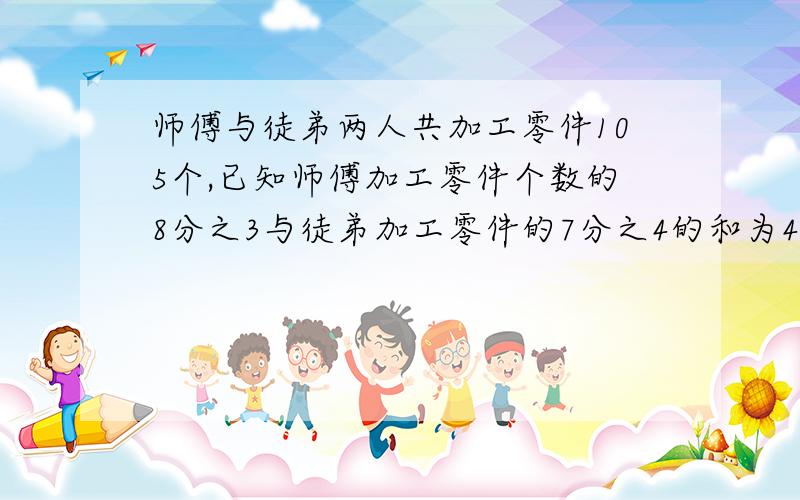 师傅与徒弟两人共加工零件105个,已知师傅加工零件个数的8分之3与徒弟加工零件的7分之4的和为49个,师、徒各加工零件多少个?有没有算数方法啊?