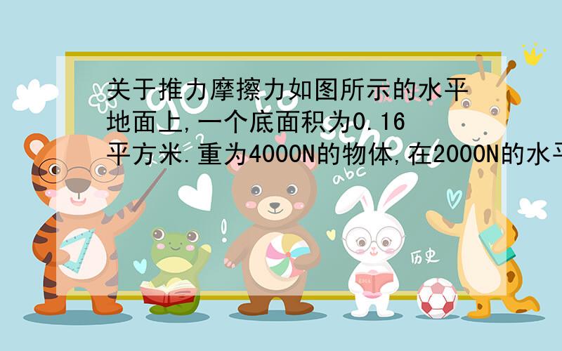 关于推力摩擦力如图所示的水平地面上,一个底面积为0.16平方米.重为4000N的物体,在2000N的水平推力作用下,8s内匀速前进10米.(1)推物体前进的速度有多大(2)物体在运动过程中受到的摩擦力是多