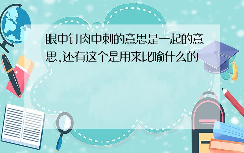 眼中钉肉中刺的意思是一起的意思,还有这个是用来比喻什么的