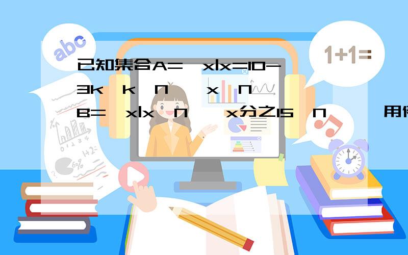 已知集合A={x|x=10-3k,k∈N*,x∈N*},B={x|x∈N*,x分之15∈N*},用例举法表示A并B