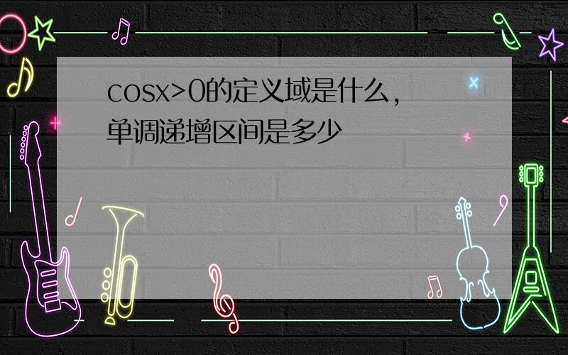 cosx>0的定义域是什么,单调递增区间是多少