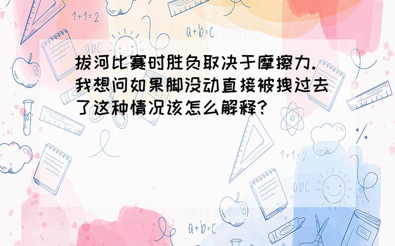 拔河比赛时胜负取决于摩擦力.我想问如果脚没动直接被拽过去了这种情况该怎么解释?