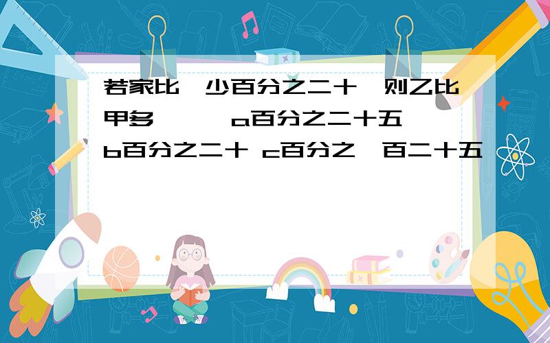 若家比一少百分之二十,则乙比甲多【 】 a百分之二十五 b百分之二十 c百分之一百二十五