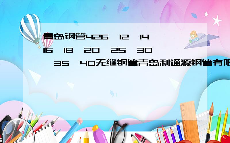 青岛钢管426*12*14*16*18*20*25*30*35*40无缝钢管青岛利通源钢管有限公司 生产无缝钢管外径16mm-426mm壁厚2.5-40mm各种规格无缝钢管 24小时服务电话 186陈6989经理7321 0532-6808-5768