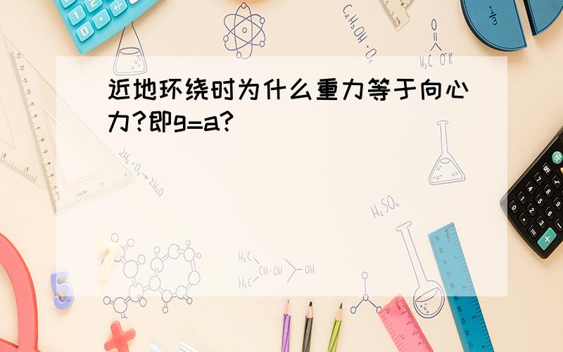 近地环绕时为什么重力等于向心力?即g=a?