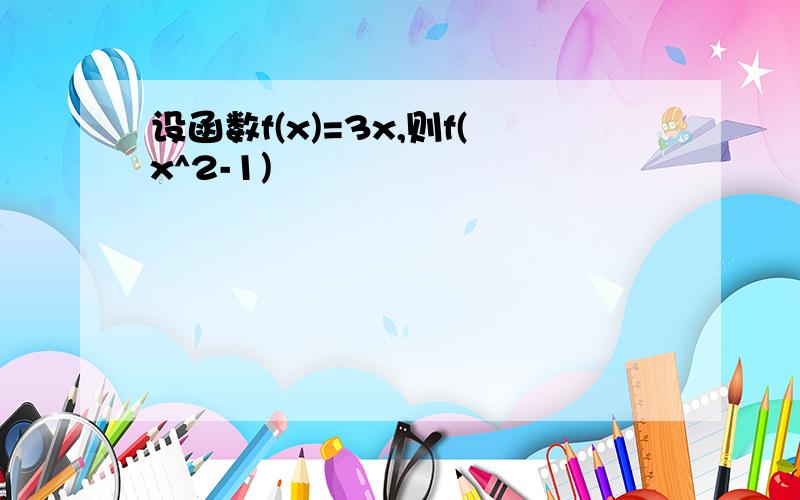 设函数f(x)=3x,则f(x^2-1)