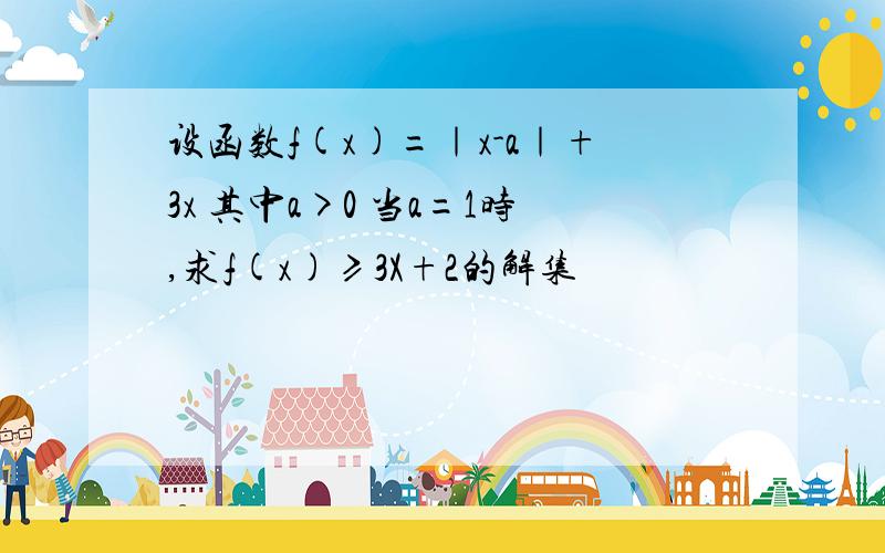 设函数f(x)=｜x-a｜+3x 其中a>0 当a=1时,求f(x)≥3X+2的解集