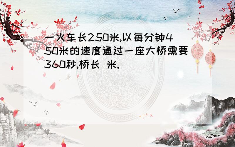 一火车长250米,以每分钟450米的速度通过一座大桥需要360秒,桥长 米.