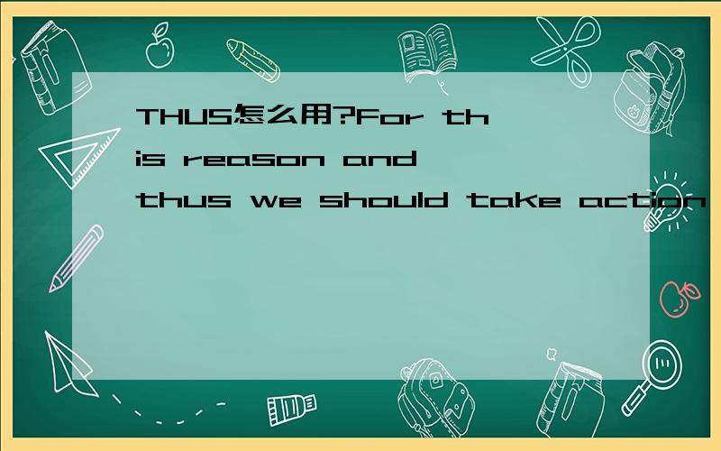 THUS怎么用?For this reason and thus we should take action to solve that problem.这句子中,THUS这样用有错吗?是不是可以跟在AND后面?若去掉AND改成For this reason ,thus,we should take action to solve that problem.可以吗