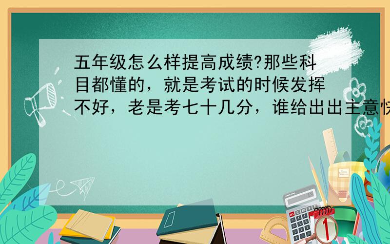 五年级怎么样提高成绩?那些科目都懂的，就是考试的时候发挥不好，老是考七十几分，谁给出出主意快要考试了，压力很大，所以都在家里努力复习，不过老师在帮我们测验的时候，我的成