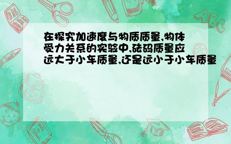 在探究加速度与物质质量,物体受力关系的实验中,砝码质量应远大于小车质量,还是远小于小车质量