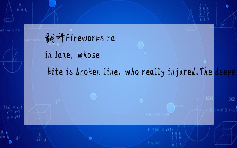 翻译Fireworks rain lane, whose kite is broken line, who really injured,The deepest pain, how long it takes time, to heal recovery,I took for granted,all the times,that I thought would last somehow,Two people along the street up, who also don't stay