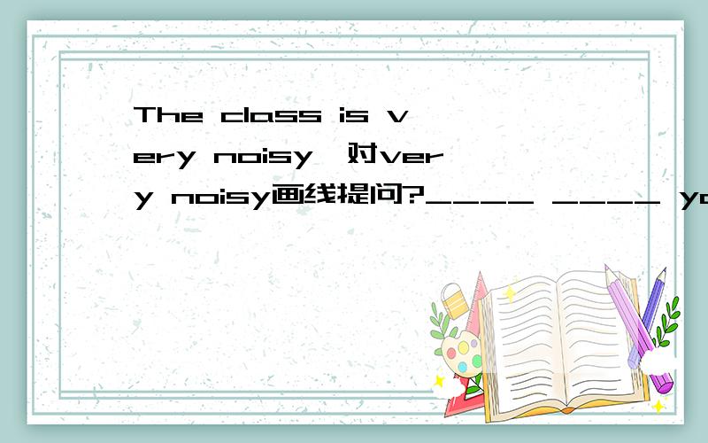 The class is very noisy,对very noisy画线提问?____ ____ you____ ____ the class