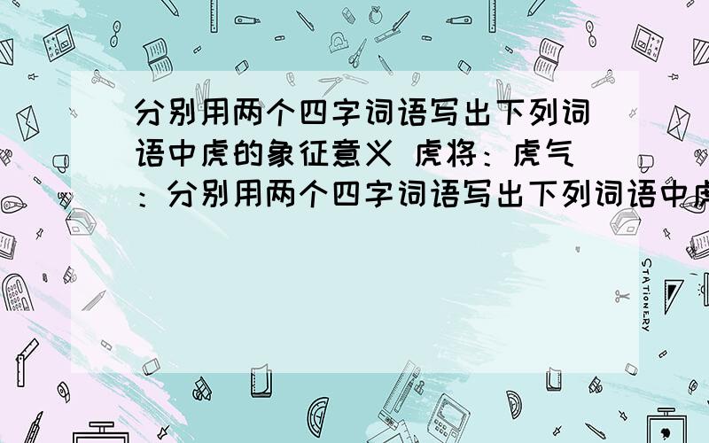 分别用两个四字词语写出下列词语中虎的象征意义 虎将：虎气：分别用两个四字词语写出下列词语中虎的象征意义虎将：虎气：