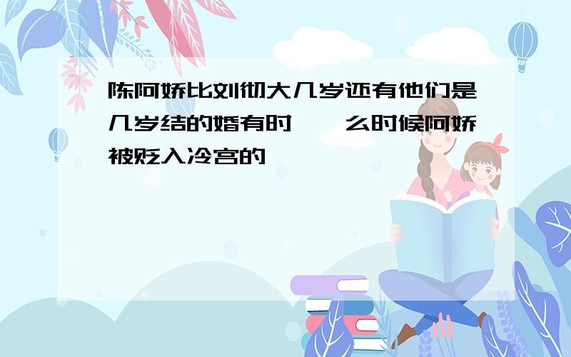 陈阿娇比刘彻大几岁还有他们是几岁结的婚有时朕,么时候阿娇被贬入冷宫的