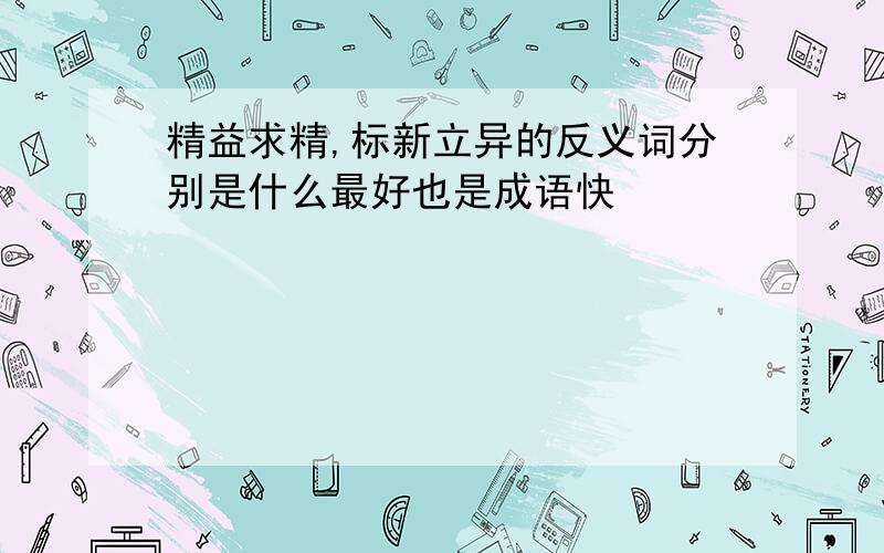 精益求精,标新立异的反义词分别是什么最好也是成语快