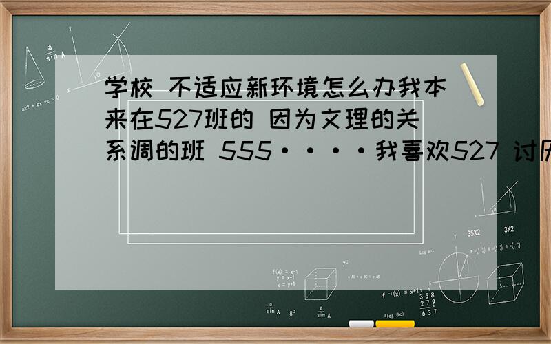 学校 不适应新环境怎么办我本来在527班的 因为文理的关系调的班 555····我喜欢527 讨厌529········