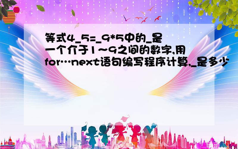 等式4_5=_9*5中的_是一个介于1～9之间的数字,用for…next语句编写程序计算,_是多少