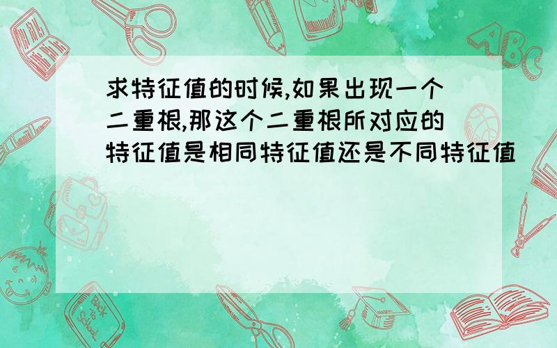 求特征值的时候,如果出现一个二重根,那这个二重根所对应的特征值是相同特征值还是不同特征值