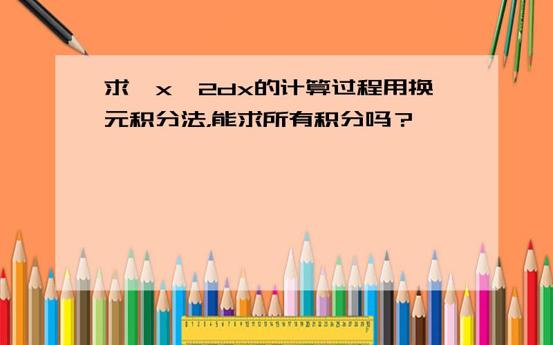 求∫x^2dx的计算过程用换元积分法，能求所有积分吗？