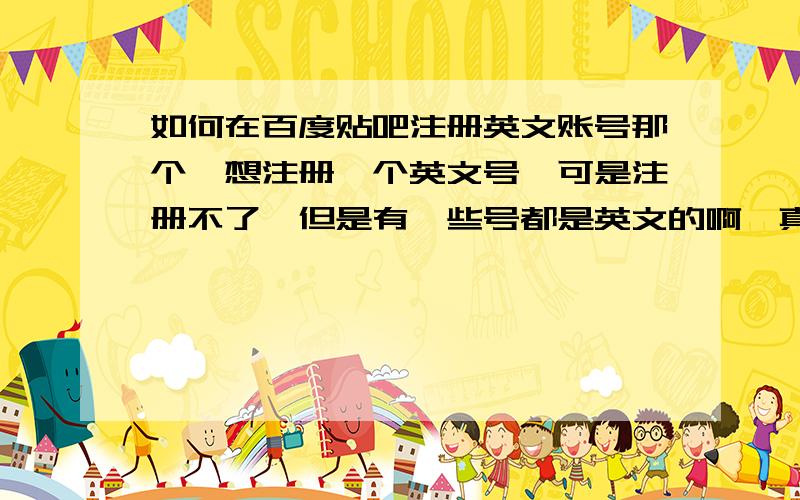如何在百度贴吧注册英文账号那个,想注册一个英文号,可是注册不了,但是有一些号都是英文的啊,真的不行,度娘显示说只能使用汉字!