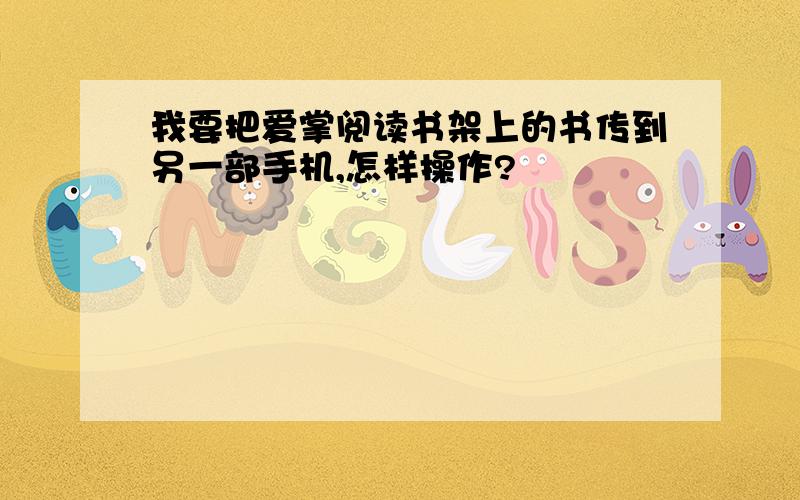 我要把爱掌阅读书架上的书传到另一部手机,怎样操作?