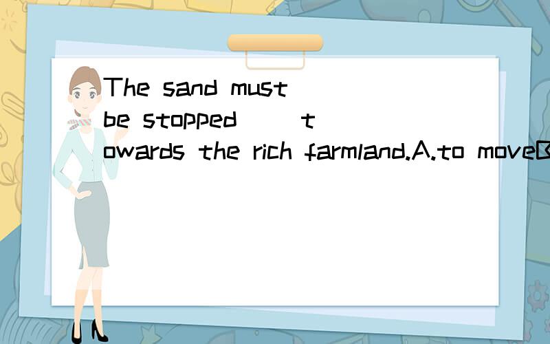 The sand must be stopped( )towards the rich farmland.A.to moveB.to moving C.from moveD.from moving要有原因.这句话的意思是什么?这句话考了什么知识点?