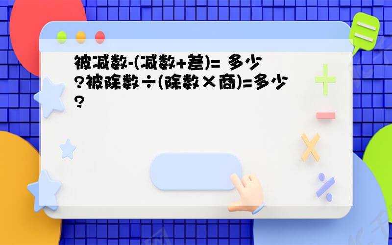 被减数-(减数+差)= 多少?被除数÷(除数×商)=多少?