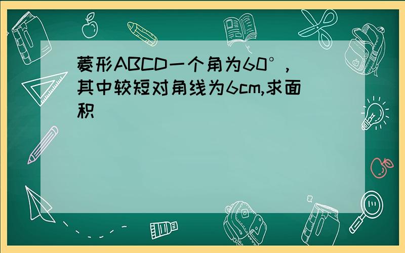 菱形ABCD一个角为60°,其中较短对角线为6cm,求面积