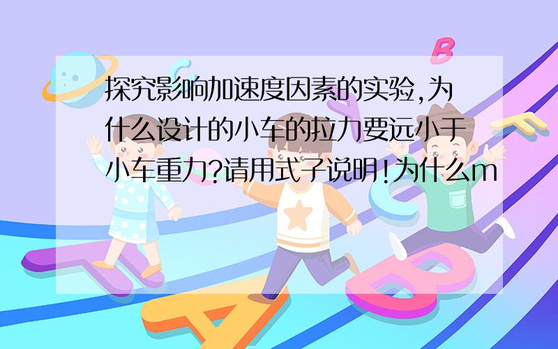 探究影响加速度因素的实验,为什么设计的小车的拉力要远小于小车重力?请用式子说明!为什么m