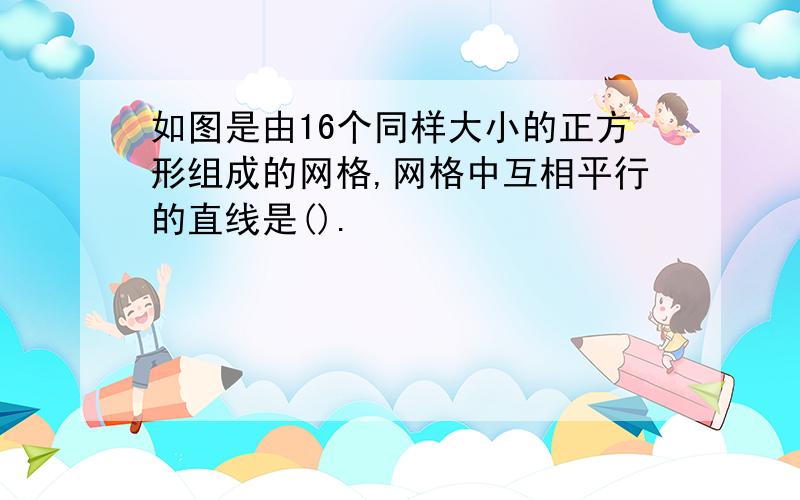 如图是由16个同样大小的正方形组成的网格,网格中互相平行的直线是().