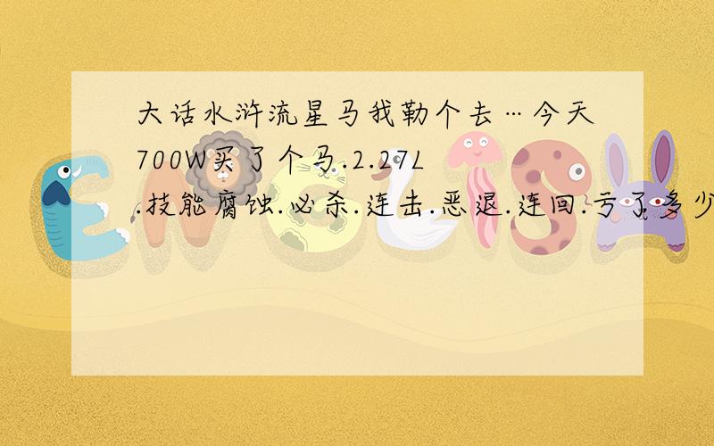 大话水浒流星马我勒个去…今天700W买了个马.2.27L.技能腐蚀.必杀.连击.恶退.连回.亏了多少