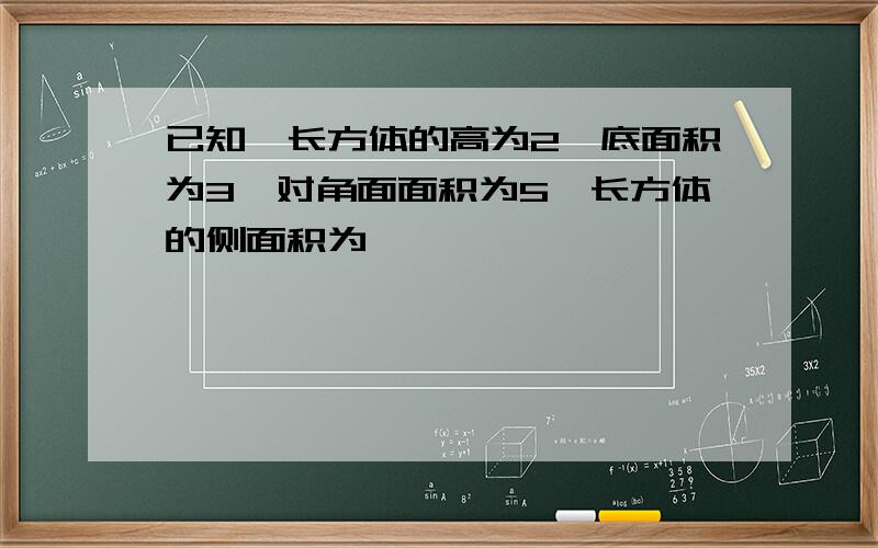 已知一长方体的高为2,底面积为3,对角面面积为5,长方体的侧面积为