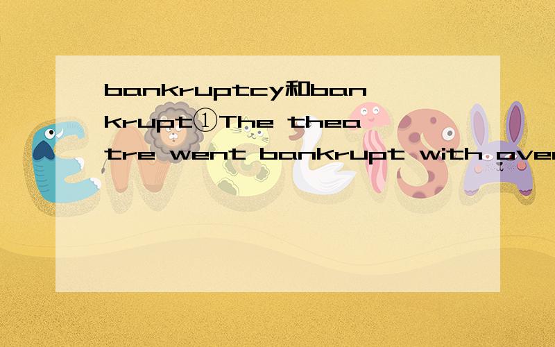 bankruptcy和bankrupt①The theatre went bankrupt with over ten billion dollars of debt last january②unwise investment led the firm into bankruptcy疑问：为什么第一个句子里要用bankrupt而不用bankruptcy,如何看出这里使用形容