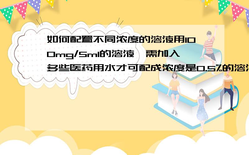 如何配置不同浓度的溶液用100mg/5ml的溶液,需加入多些医药用水才可配成浓度是0.5%的溶液?为什么用0.1去除？百分比浓度=溶质质量/溶质质量+溶剂质量